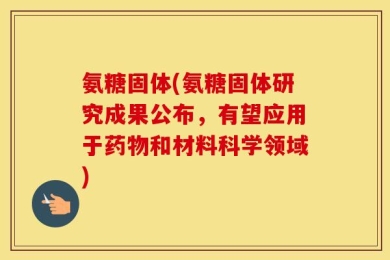 氨糖固体(氨糖固体研究成果公布，有望应用于药物和材料科学领域)