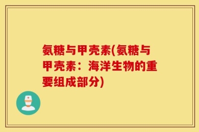 氨糖与甲壳素(氨糖与甲壳素：海洋生物的重要组成部分)
