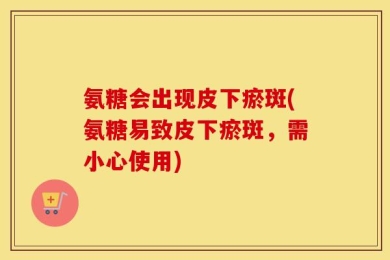 氨糖会出现皮下瘀斑(氨糖易致皮下瘀斑，需小心使用)