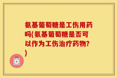 氨基葡萄糖是工伤用药吗(氨基葡萄糖是否可以作为工伤治疗药物？)
