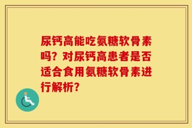 尿钙高能吃氨糖软骨素吗？对尿钙高患者是否适合食用氨糖软骨素进行解析？