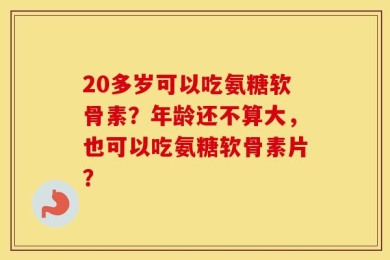 20多岁可以吃氨糖软骨素？年龄还不算大，也可以吃氨糖软骨素片？