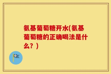 氨基葡萄糖开水(氨基葡萄糖的正确喝法是什么？)