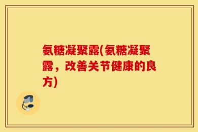 氨糖凝聚露(氨糖凝聚露，改善关节健康的良方)