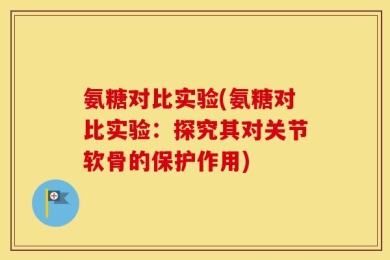 氨糖对比实验(氨糖对比实验：探究其对关节软骨的保护作用)