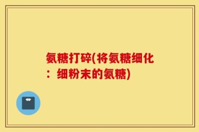 氨糖打碎(将氨糖细化：细粉末的氨糖)