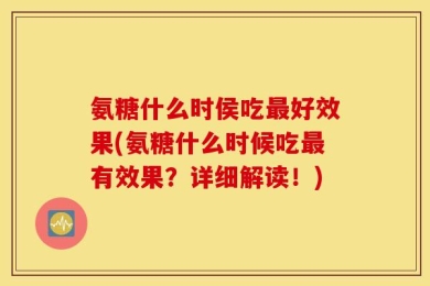 氨糖什么时侯吃最好效果(氨糖什么时候吃最有效果？详细解读！)