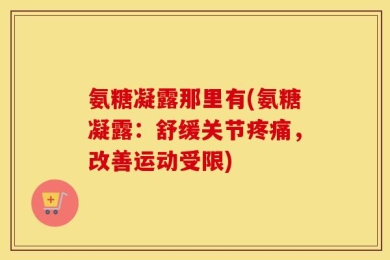 氨糖凝露那里有(氨糖凝露：舒缓关节疼痛，改善运动受限)