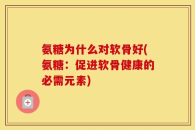 氨糖为什么对软骨好(氨糖：促进软骨健康的必需元素)