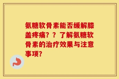 氨糖软骨素能否缓解膝盖疼痛？？了解氨糖软骨素的治疗效果与注意事项？