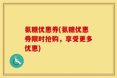氨糖优惠券(氨糖优惠券限时抢购，享受更多优惠)