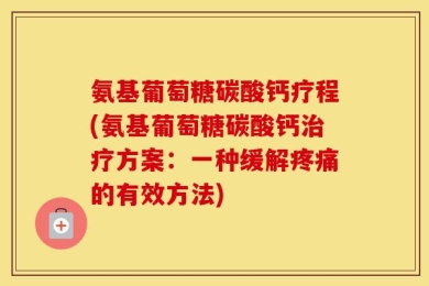 氨基葡萄糖碳酸钙疗程(氨基葡萄糖碳酸钙治疗方案：一种缓解疼痛的有效方法)