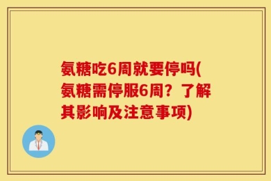 氨糖吃6周就要停吗(氨糖需停服6周？了解其影响及注意事项)