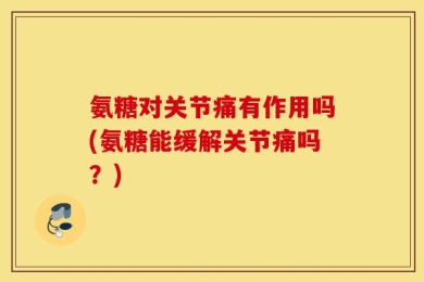 氨糖对关节痛有作用吗(氨糖能缓解关节痛吗？)