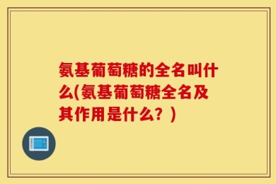氨基葡萄糖的全名叫什么(氨基葡萄糖全名及其作用是什么？)