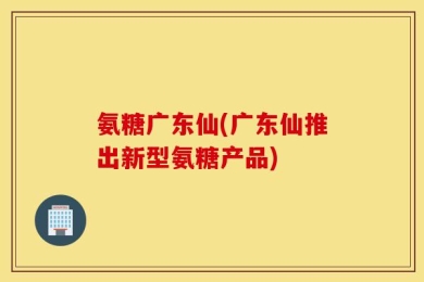 氨糖广东仙(广东仙推出新型氨糖产品)