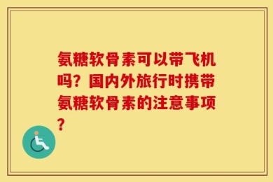 氨糖软骨素可以带飞机吗？国内外旅行时携带氨糖软骨素的注意事项？