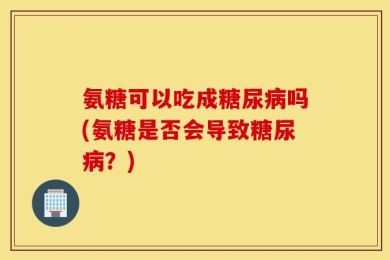 氨糖可以吃成糖尿病吗(氨糖是否会导致糖尿病？)