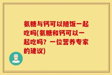 氨糖与钙可以随饭一起吃吗(氨糖和钙可以一起吃吗？一位营养专家的建议)