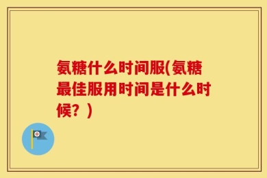 氨糖什么时间服(氨糖最佳服用时间是什么时候？)