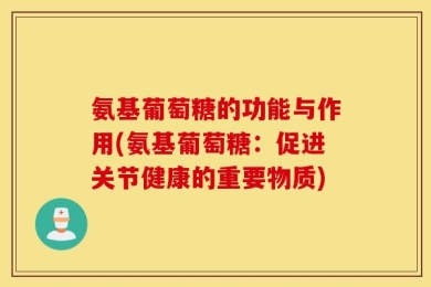 氨基葡萄糖的功能与作用(氨基葡萄糖：促进关节健康的重要物质)