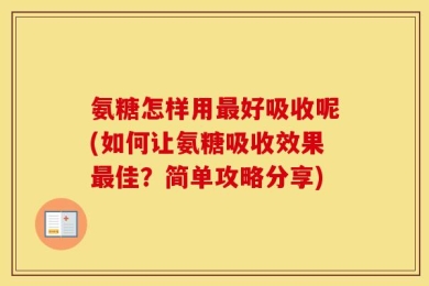 氨糖怎样用最好吸收呢(如何让氨糖吸收效果最佳？简单攻略分享)