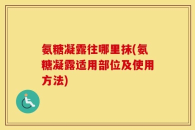氨糖凝露往哪里抹(氨糖凝露适用部位及使用方法)