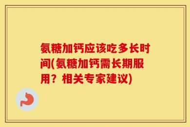氨糖加钙应该吃多长时间(氨糖加钙需长期服用？相关专家建议)