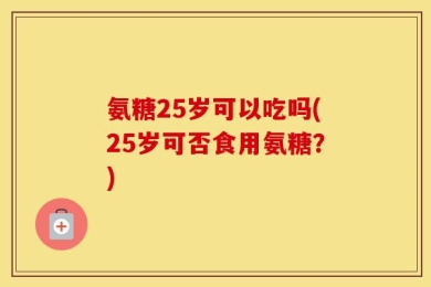 氨糖25岁可以吃吗(25岁可否食用氨糖？)
