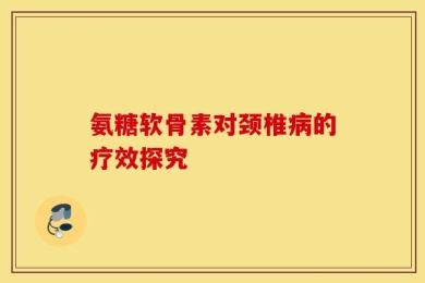 氨糖软骨素对颈椎病的疗效探究
