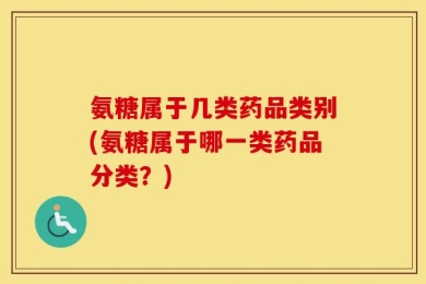 氨糖属于几类药品类别(氨糖属于哪一类药品分类？)