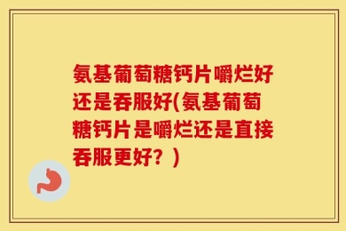 氨基葡萄糖钙片嚼烂好还是吞服好(氨基葡萄糖钙片是嚼烂还是直接吞服更好？)