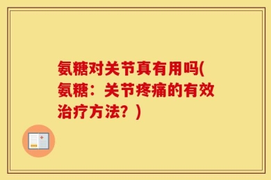 氨糖对关节真有用吗(氨糖：关节疼痛的有效治疗方法？)