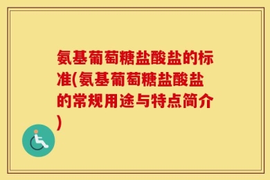 氨基葡萄糖盐酸盐的标准(氨基葡萄糖盐酸盐的常规用途与特点简介)