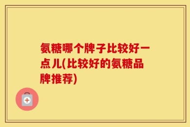 氨糖哪个牌子比较好一点儿(比较好的氨糖品牌推荐)
