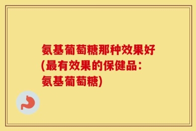 氨基葡萄糖那种效果好(最有效果的保健品：氨基葡萄糖)