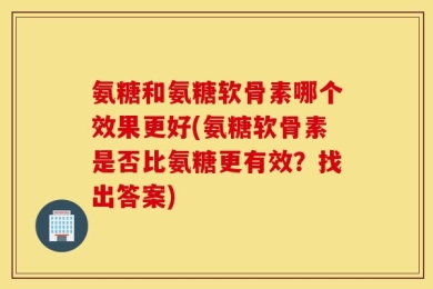 氨糖和氨糖软骨素哪个效果更好(氨糖软骨素是否比氨糖更有效？找出答案)