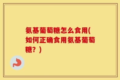 氨基葡萄糖怎么食用(如何正确食用氨基葡萄糖？)