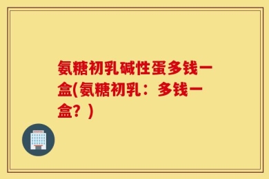氨糖初乳碱性蛋多钱一盒(氨糖初乳：多钱一盒？)