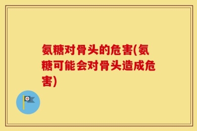 氨糖对骨头的危害(氨糖可能会对骨头造成危害)