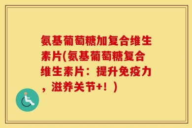 氨基葡萄糖加复合维生素片(氨基葡萄糖复合维生素片：提升免疫力，滋养关节+！)