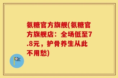 氨糖官方旗舰(氨糖官方旗舰店：全场低至7.8元，护骨养生从此不用愁)