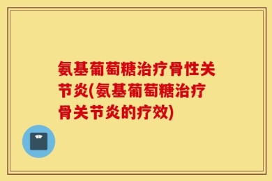 氨基葡萄糖治疗骨性关节炎(氨基葡萄糖治疗骨关节炎的疗效)