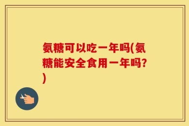 氨糖可以吃一年吗(氨糖能安全食用一年吗？)