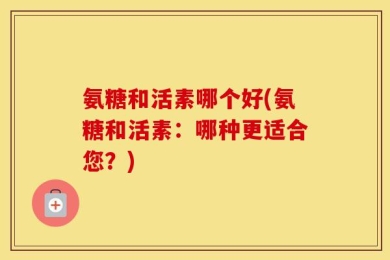 氨糖和活素哪个好(氨糖和活素：哪种更适合您？)