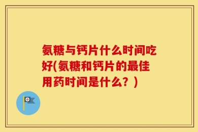氨糖与钙片什么时间吃好(氨糖和钙片的最佳用药时间是什么？)