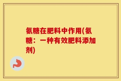 氨糖在肥料中作用(氨糖：一种有效肥料添加剂)