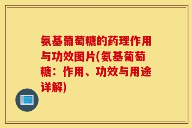 氨基葡萄糖的药理作用与功效图片(氨基葡萄糖：作用、功效与用途详解)