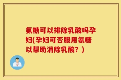 氨糖可以排除乳酸吗孕妇(孕妇可否服用氨糖以帮助消除乳酸？)