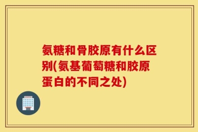氨糖和骨胶原有什么区别(氨基葡萄糖和胶原蛋白的不同之处)